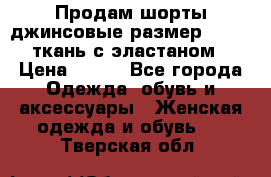Продам шорты джинсовые размер 44 -46 ткань с эластаном › Цена ­ 700 - Все города Одежда, обувь и аксессуары » Женская одежда и обувь   . Тверская обл.